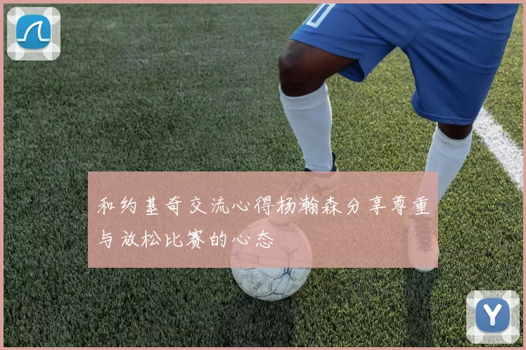 和约基奇交流心得杨瀚森分享尊重与放松比赛的心态