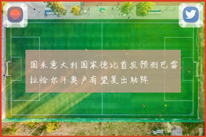 国米意大利国家德比首发预测巴雷拉恰尔汗奥卢有望复出助阵