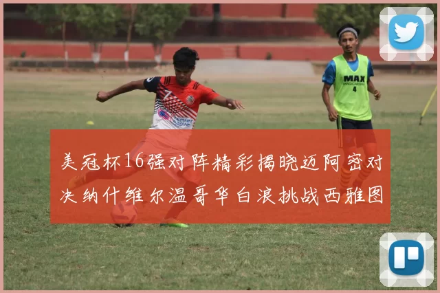 美冠杯16强对阵精彩揭晓迈阿密对决纳什维尔温哥华白浪挑战西雅图海湾人