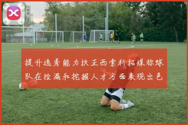 提升选秀能力扶正西索科拓媒称球队在捡漏和挖掘人才方面表现出色