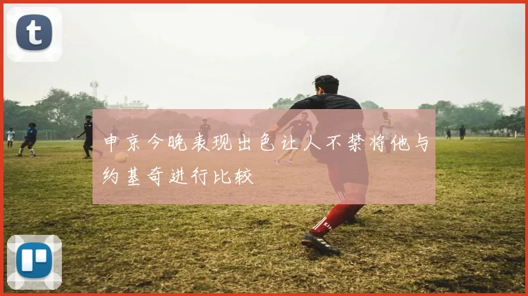 申京今晚表现出色让人不禁将他与约基奇进行比较