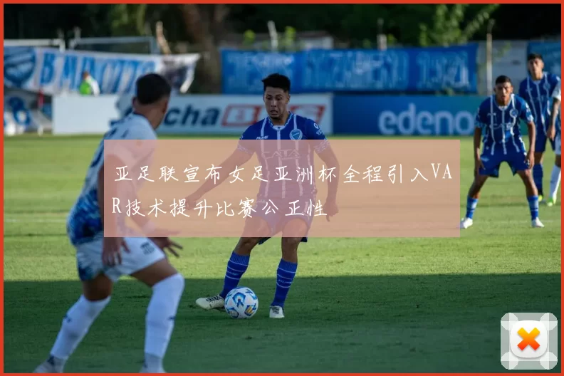 亚足联宣布女足亚洲杯全程引入VAR技术提升比赛公正性