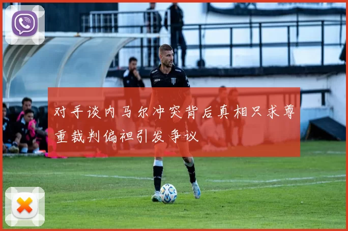 对手谈内马尔冲突背后真相只求尊重裁判偏袒引发争议