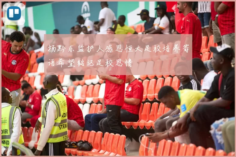 杨黔东监护人感恩恒大足校培养寄语希望铭记足校恩情