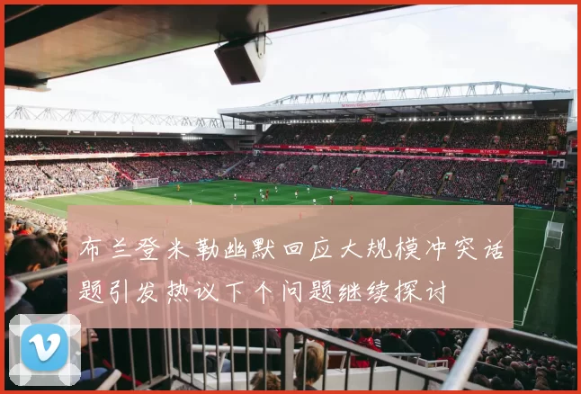 布兰登米勒幽默回应大规模冲突话题引发热议下个问题继续探讨