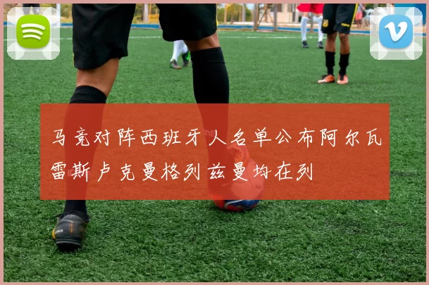马竞对阵西班牙人名单公布阿尔瓦雷斯卢克曼格列兹曼均在列