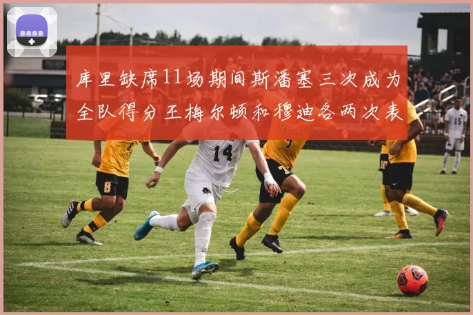 库里缺席11场期间斯潘塞三次成为全队得分王梅尔顿和穆迪各两次表现出色