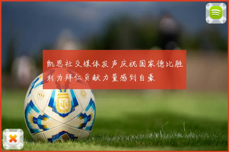 凯恩社交媒体发声庆祝国家德比胜利为拜仁贡献力量感到自豪