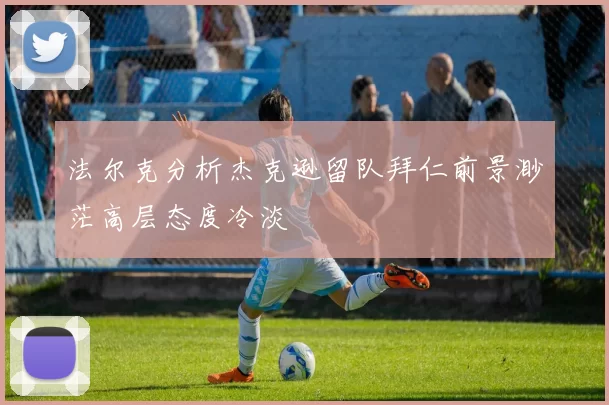 法尔克分析杰克逊留队拜仁前景渺茫高层态度冷淡