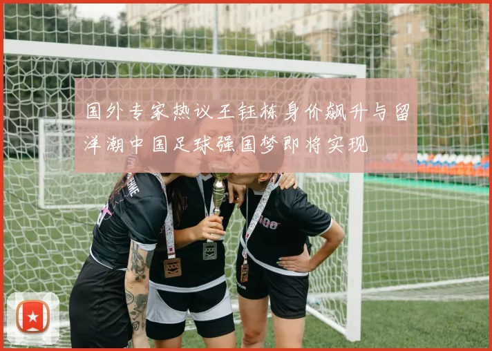 国外专家热议王钰栋身价飙升与留洋潮中国足球强国梦即将实现