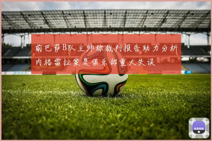 前巴萨B队主帅称裁判报告助力分析内格雷拉案是俱乐部重大失误