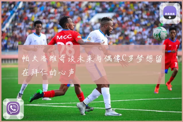 帕夫洛维奇谈未来与偶像C罗梦想留在拜仁的心声