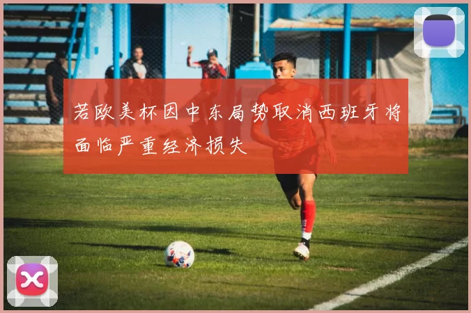 若欧美杯因中东局势取消西班牙将面临严重经济损失
