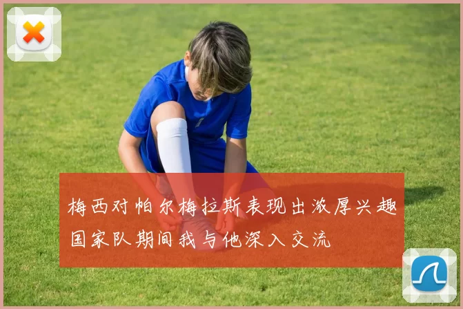 梅西对帕尔梅拉斯表现出浓厚兴趣国家队期间我与他深入交流