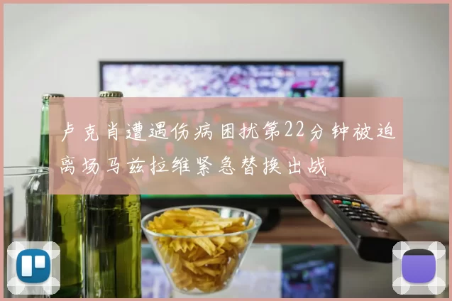 卢克肖遭遇伤病困扰第22分钟被迫离场马兹拉维紧急替换出战