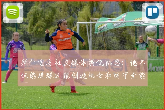 拜仁官方社交媒体调侃凯恩：他不仅能进球还能创造机会和防守全能表现