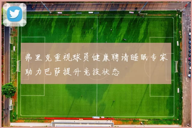弗里克重视球员健康聘请睡眠专家助力巴萨提升竞技状态