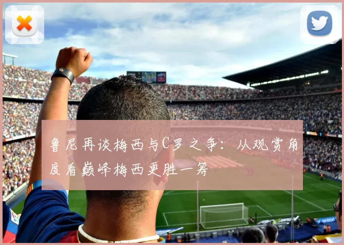鲁尼再谈梅西与C罗之争：从观赏角度看巅峰梅西更胜一筹