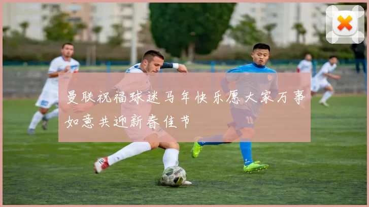 曼联祝福球迷马年快乐愿大家万事如意共迎新春佳节