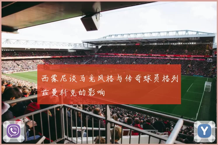 西蒙尼谈马竞风格与传奇球员格列兹曼科克的影响
