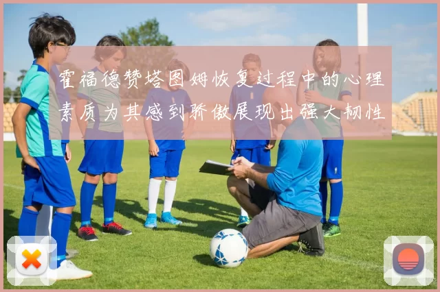 霍福德赞塔图姆恢复过程中的心理素质为其感到骄傲展现出强大韧性与决心