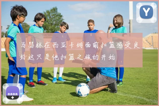 马瑟林在西亚卡姆面前扣篮感受良好这只是他扣篮之旅的开始
