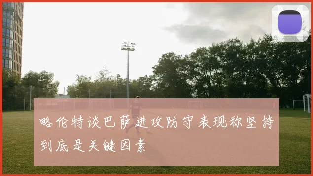 略伦特谈巴萨进攻防守表现称坚持到底是关键因素