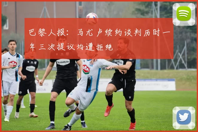 巴黎人报：马尤卢续约谈判历时一年三次提议均遭拒绝