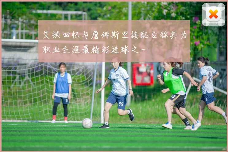 艾顿回忆与詹姆斯空接配合称其为职业生涯最精彩进球之一